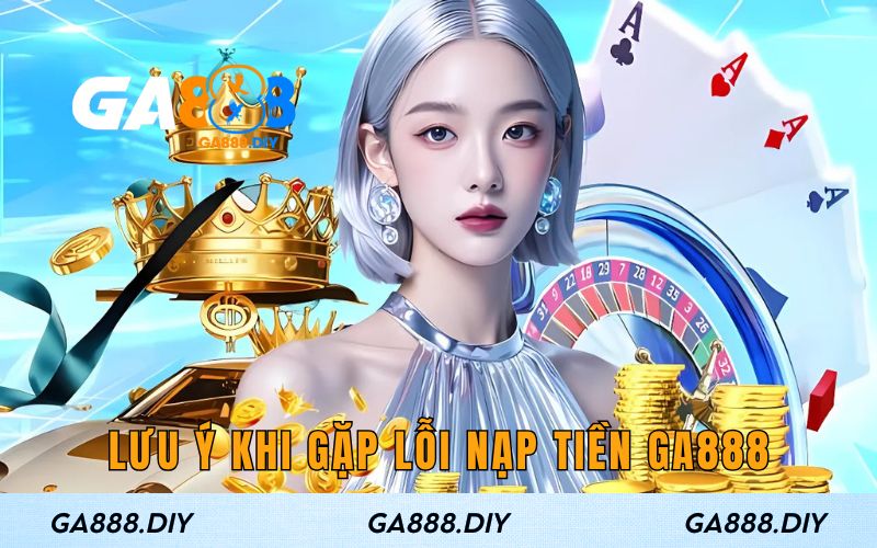Lưu ý khi lỗi nạp GA888